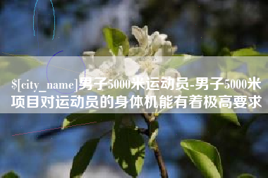潜江男子5000米运动员-男子5000米项目对运动员的身体机能有着极高要求