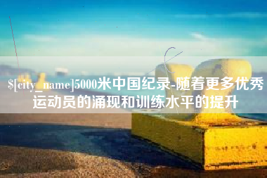 潜江5000米中国纪录-随着更多优秀运动员的涌现和训练水平的提升