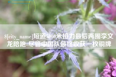 潜江短道5000米接力最后两圈李文龙陪跑-尽管中国队最终收获一枚铜牌