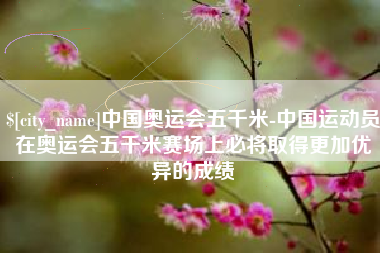 潜江中国奥运会五千米-中国运动员在奥运会五千米赛场上必将取得更加优异的成绩