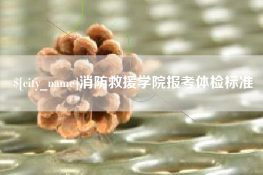 潜江消防救援学院报考体检标准