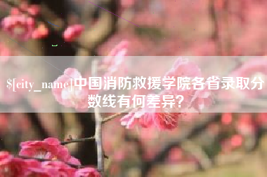 潜江中国消防救援学院各省录取分数线有何差异？