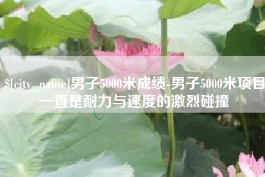潜江男子5000米成绩-男子5000米项目一直是耐力与速度的激烈碰撞