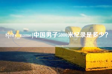 潜江中国男子5000米纪录是多少？
