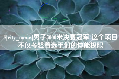 潜江男子5000米决赛冠军-这个项目不仅考验着选手们的体能极限