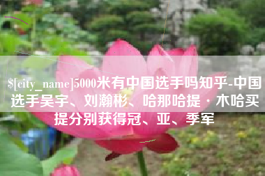潜江5000米有中国选手吗知乎-中国选手吴宇、刘瀚彬、哈那哈提·木哈买提分别获得冠、亚、季军