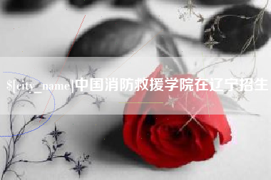 潜江中国消防救援学院在辽宁招生