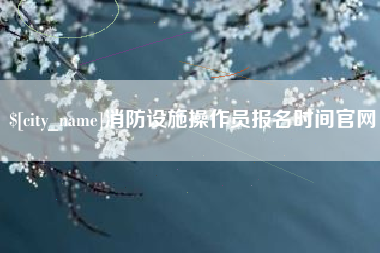 潜江消防设施操作员报名时间官网