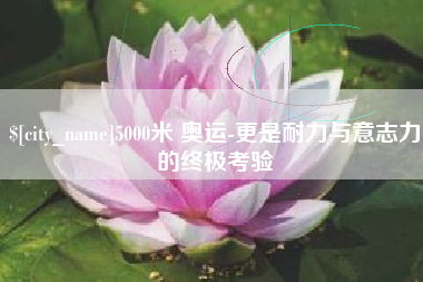 潜江5000米 奥运-更是耐力与意志力的终极考验