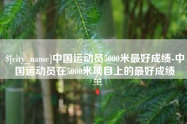潜江中国运动员5000米最好成绩-中国运动员在5000米项目上的最好成绩
