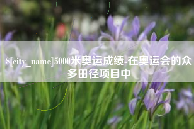 潜江5000米奥运成绩-在奥运会的众多田径项目中