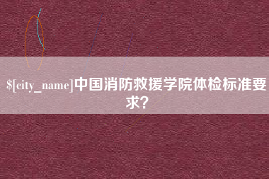 潜江中国消防救援学院体检标准要求？