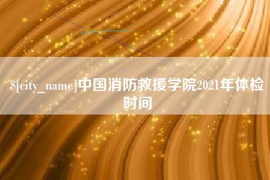 潜江中国消防救援学院2021年体检时间