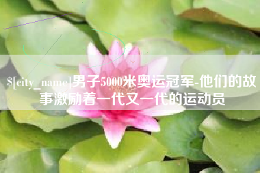 潜江男子5000米奥运冠军-他们的故事激励着一代又一代的运动员