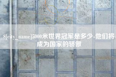 潜江5000米世界冠军是多少-他们将成为国家的骄傲