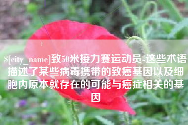 潜江致50米接力赛运动员-这些术语描述了某些病毒携带的致癌基因以及细胞内原本就存在的可能与癌症相关的基因