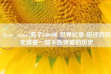 潜江男子5000米 世界纪录-田径的历史就是一部不断突破的历史
