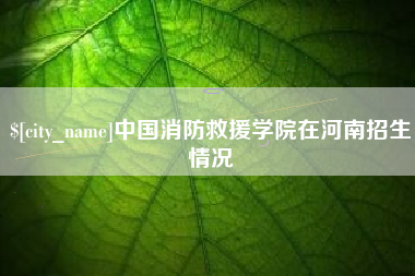 潜江中国消防救援学院在河南招生情况