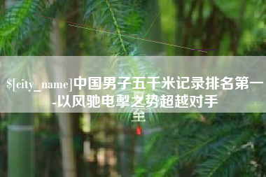 潜江中国男子五千米记录排名第一-以风驰电掣之势超越对手