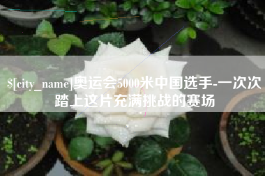 潜江奥运会5000米中国选手-一次次踏上这片充满挑战的赛场