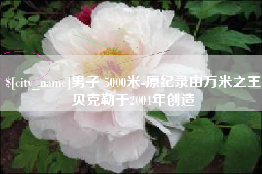 潜江男子 5000米-原纪录由万米之王贝克勒于2004年创造