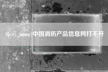 潜江中国消防产品信息网打不开