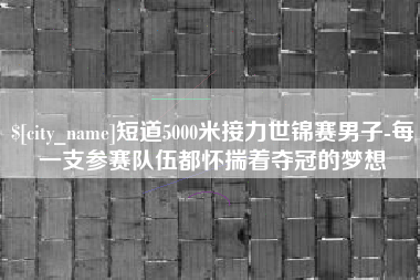 潜江短道5000米接力世锦赛男子-每一支参赛队伍都怀揣着夺冠的梦想