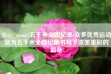 潜江五千米全国纪录-众多优秀运动员为五千米全国纪录书写下浓墨重彩的篇章