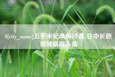 潜江五千米纪录保持者-在中长跑领域崭露头角