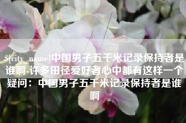 潜江中国男子五千米记录保持者是谁啊-许多田径爱好者心中都有这样一个疑问：中国男子五千米记录保持者是谁啊