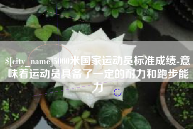 潜江5000米国家运动员标准成绩-意味着运动员具备了一定的耐力和跑步能力