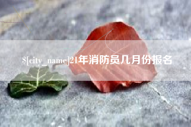潜江21年消防员几月份报名
