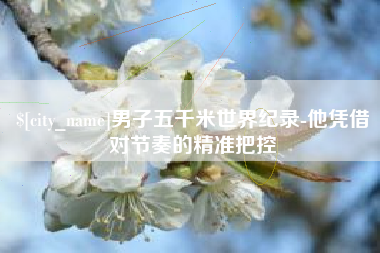 潜江男子五千米世界纪录-他凭借对节奏的精准把控