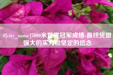 潜江5000米世界冠军成绩-最终凭借强大的实力和坚定的信念