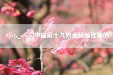 潜江中国第十九枚金牌是谁得的