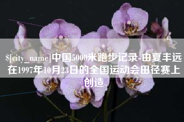 潜江中国5000米跑步记录-由夏丰远在1997年10月23日的全国运动会田径赛上创造