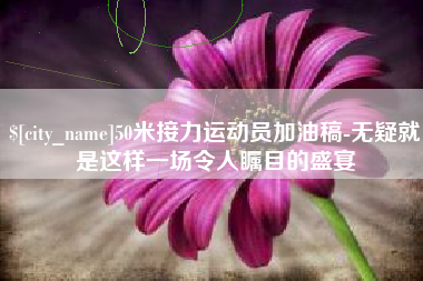 潜江50米接力运动员加油稿-无疑就是这样一场令人瞩目的盛宴