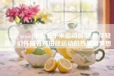 潜江中国五千米运动员-这些年轻选手们怀揣着对田径运动的热爱和梦想