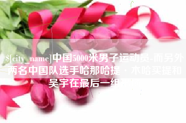 潜江中国5000米男子运动员-而另外两名中国队选手哈那哈提·木哈买提和吴宇在最后一组出场
