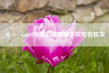 潜江中国消防救援学院知名校友
