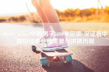 潜江中国男子5000米记录-见证着中国田径事业的发展与拼搏历程