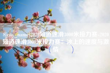 潜江2020短道速滑3000米接力赛-2020短道速滑3000米接力赛：冰上的速度与激情
