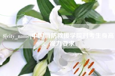 潜江中国消防救援学院对考生身高、视力要求