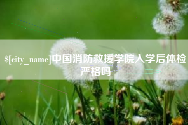 潜江中国消防救援学院入学后体检严格吗